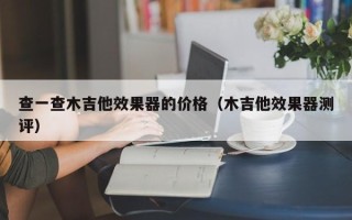 查一查木吉他效果器的价格（木吉他效果器测评）