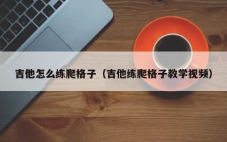 吉他怎么练爬格子（吉他练爬格子教学视频）