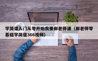 学简谱入门从零开始我要郝老师课（郝老师零基础学简谱366视频）