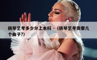 扬琴艺考多少分上本科 -（扬琴艺考需要几个曲子?）