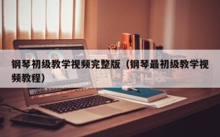 钢琴初级教学视频完整版（钢琴最初级教学视频教程）