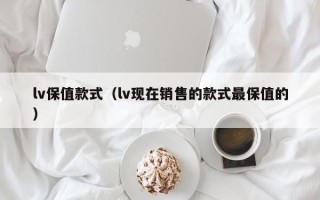 lv保值款式（lv现在销售的款式最保值的）