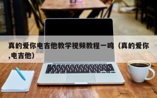 真的爱你电吉他教学视频教程一鸣（真的爱你,电吉他）