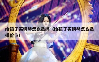 给孩子买钢琴怎么选择（给孩子买钢琴怎么选择价位）