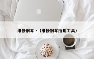 维修钢琴 -（维修钢琴所用工具）