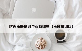 附近乐器培训中心有哪些（乐器培训店）