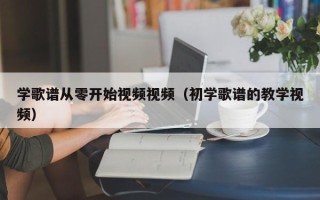 学歌谱从零开始视频视频（初学歌谱的教学视频）