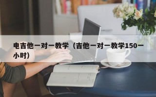 电吉他一对一教学（吉他一对一教学150一小时）