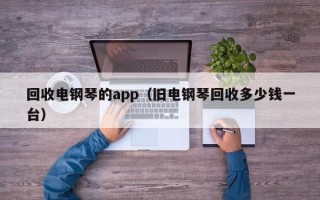 回收电钢琴的app（旧电钢琴回收多少钱一台）