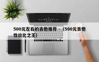 500元左右的吉他推荐 -（500元吉他性价比之王）