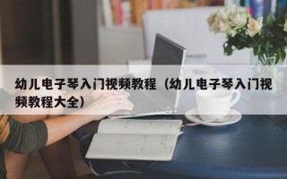 幼儿电子琴入门视频教程（幼儿电子琴入门视频教程大全）