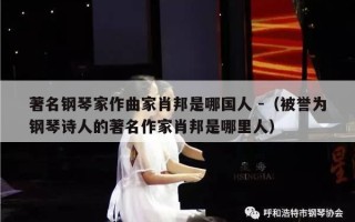 著名钢琴家作曲家肖邦是哪国人 -（被誉为钢琴诗人的著名作家肖邦是哪里人）