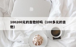 100200元的吉他好吗（100多元的吉他）