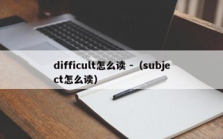 difficult怎么读 -（subject怎么读）