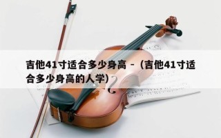 吉他41寸适合多少身高 -（吉他41寸适合多少身高的人学）