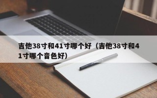 吉他38寸和41寸哪个好（吉他38寸和41寸哪个音色好）