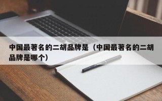 中国最著名的二胡品牌是（中国最著名的二胡品牌是哪个）