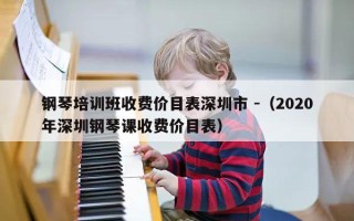 钢琴培训班收费价目表深圳市 -（2020年深圳钢琴课收费价目表）