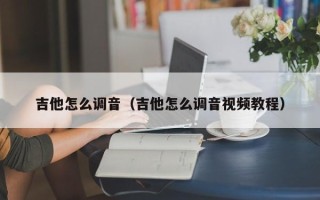 吉他怎么调音（吉他怎么调音视频教程）