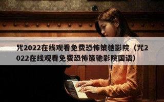 咒2022在线观看免费恐怖策驰影院（咒2022在线观看免费恐怖策驰影院国语）