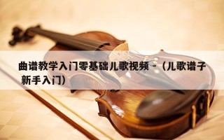 曲谱教学入门零基础儿歌视频 -（儿歌谱子 新手入门）