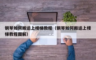 钢琴如何搬运上楼梯教程（钢琴如何搬运上楼梯教程图解）