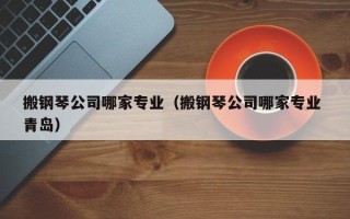 搬钢琴公司哪家专业（搬钢琴公司哪家专业 青岛）