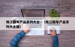 珠江钢琴产品系列大全 -（珠江钢琴产品系列大全图）