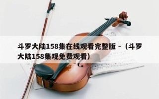 斗罗大陆158集在线观看完整版 -（斗罗大陆158集观免费观看）