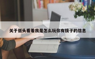 关于低头看着我是怎么玩你有镜子的信息