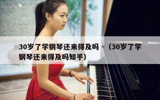 30岁了学钢琴还来得及吗 -（30岁了学钢琴还来得及吗知乎）