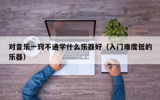 对音乐一窍不通学什么乐器好（入门难度低的乐器）