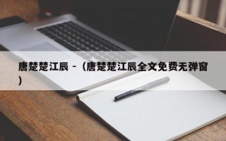 唐楚楚江辰 -（唐楚楚江辰全文免费无弹窗）