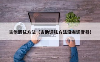 吉他调弦方法（吉他调弦方法没有调音器）