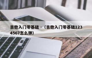 吉他入门零基础 -（吉他入门零基础1234567怎么弹）