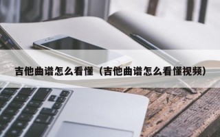 吉他曲谱怎么看懂（吉他曲谱怎么看懂视频）