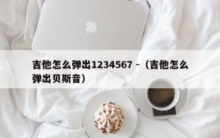 吉他怎么弹出1234567 -（吉他怎么弹出贝斯音）