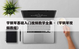 学钢琴基础入门视频教学全集 -（学钢琴视频教程）