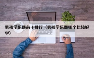 男孩学乐器前十排行（男孩学乐器哪个比较好学）