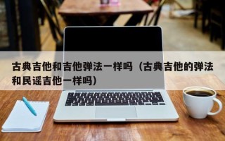 古典吉他和吉他弹法一样吗（古典吉他的弹法和民谣吉他一样吗）