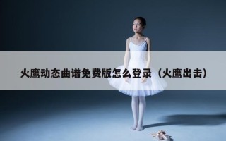 火鹰动态曲谱免费版怎么登录（火鹰出击）