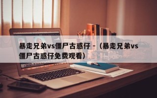 暴走兄弟vs僵尸古惑仔 -（暴走兄弟vs僵尸古惑仔免费观看）