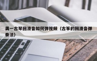 龚一古琴回滑音如何弹视频（古筝的回滑音弹奏法）