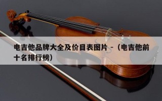 电吉他品牌大全及价目表图片 -（电吉他前十名排行榜）