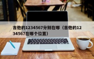 吉他的1234567分别在哪（吉他的1234567在哪个位置）