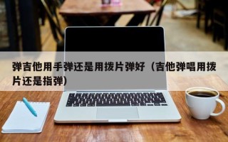 弹吉他用手弹还是用拨片弹好（吉他弹唱用拨片还是指弹）