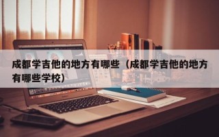 成都学吉他的地方有哪些（成都学吉他的地方有哪些学校）