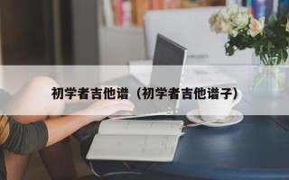 初学者吉他谱（初学者吉他谱子）