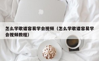 怎么学歌谱容易学会视频（怎么学歌谱容易学会视频教程）