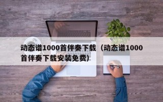 动态谱1000首伴奏下载（动态谱1000首伴奏下载安装免费）